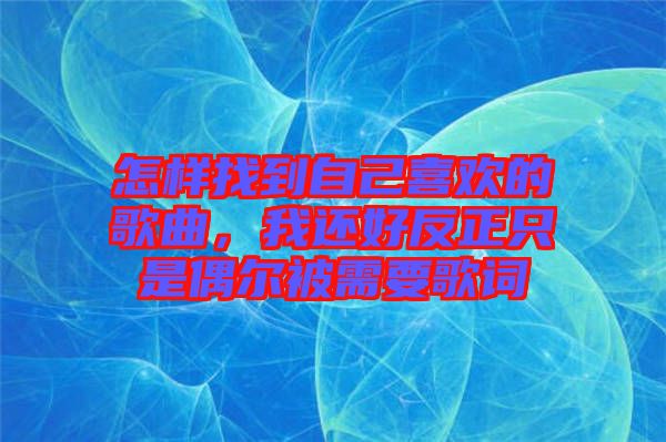 怎樣找到自己喜歡的歌曲，我還好反正只是偶爾被需要歌詞