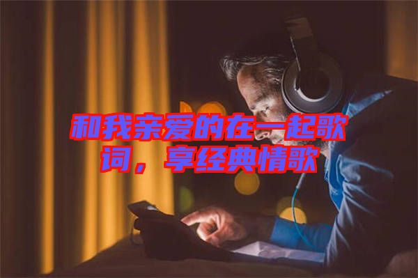 和我親愛的在一起歌詞,享經典情歌
