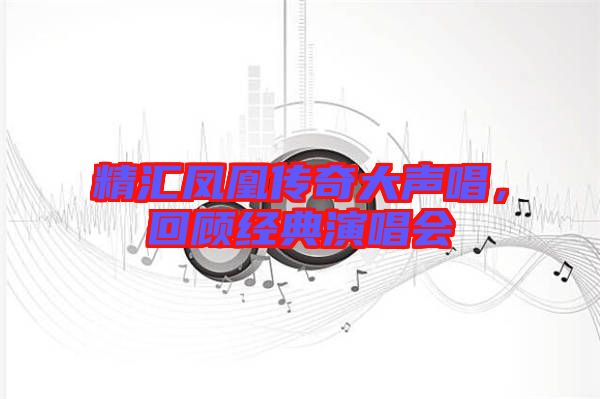 精匯鳳凰傳奇大聲唱,回顧經典演唱會