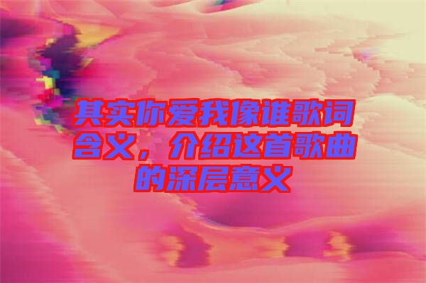 其實你愛我像誰歌詞含義,介紹這首歌曲的深層意義