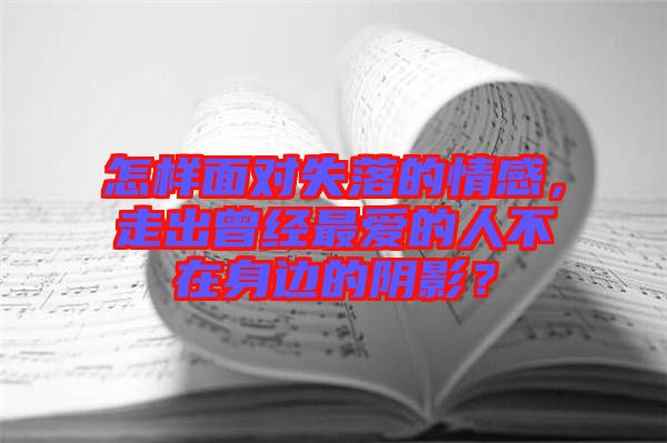 怎樣面對失落的情感,走出曾經(jīng)最愛的人不在身邊的陰影?