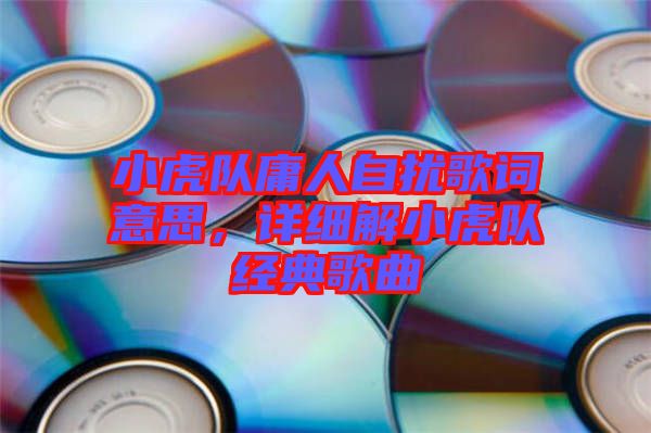 小虎隊庸人自擾歌詞意思,詳細解小虎隊經典歌曲
