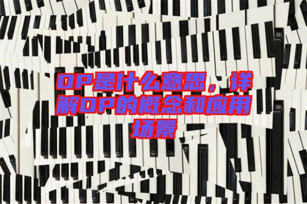 OP是什么意思,詳解OP的概念和應用場景