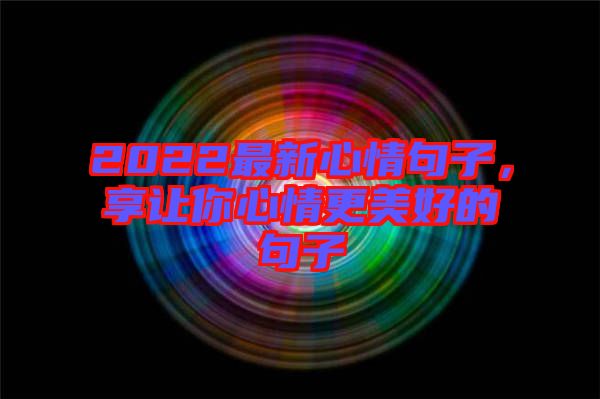 2022最新心情句子,享讓你心情更美好的句子