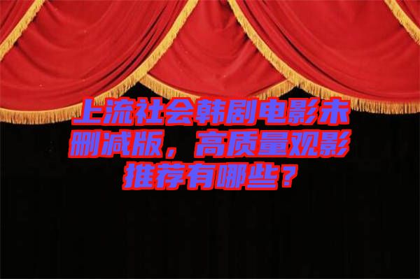 上流社會韓劇電影未刪減版,高質(zhì)量觀影推薦有哪些?