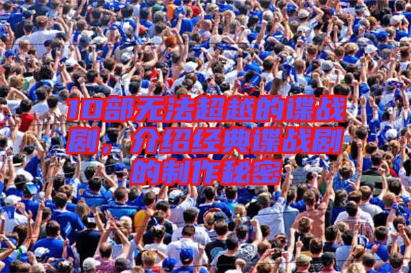 10部無法超越的諜戰(zhàn)劇,介紹經(jīng)典諜戰(zhàn)劇的制作秘密