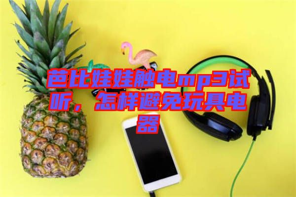 芭比娃娃觸電mp3試聽,怎樣避免玩具電器