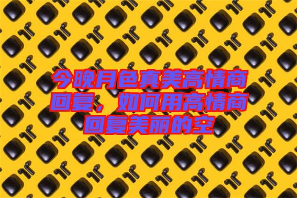 今晚月色真美高情商回復,如何用高情商回復美麗的空