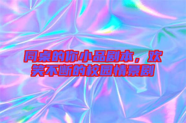 同桌的你小品劇本，歡笑不斷的校園情景劇