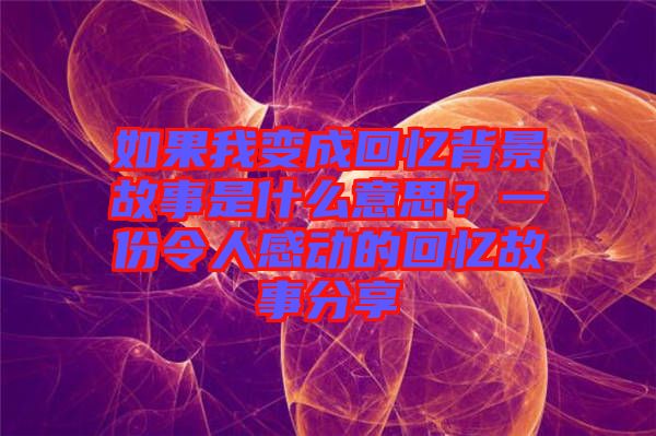 如果我變成回憶背景故事是什么意思?一份令人感動的回憶故事分享
