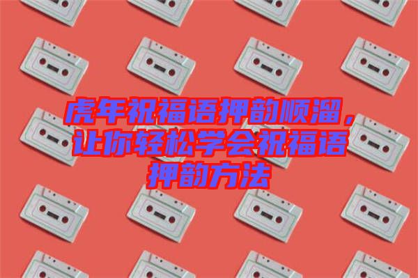 虎年祝福語押韻順溜,讓你輕松學會祝福語押韻方法