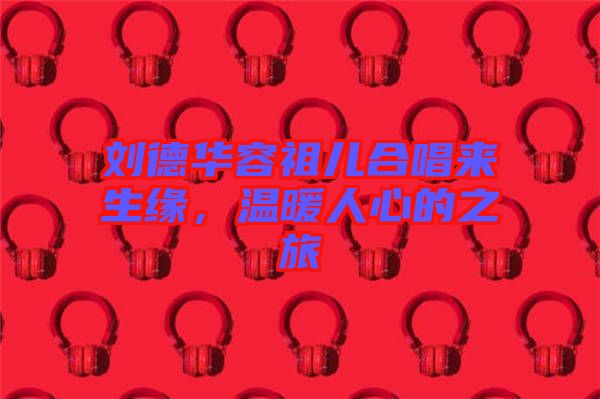 劉德華容祖兒合唱來生緣,溫暖人心的之旅