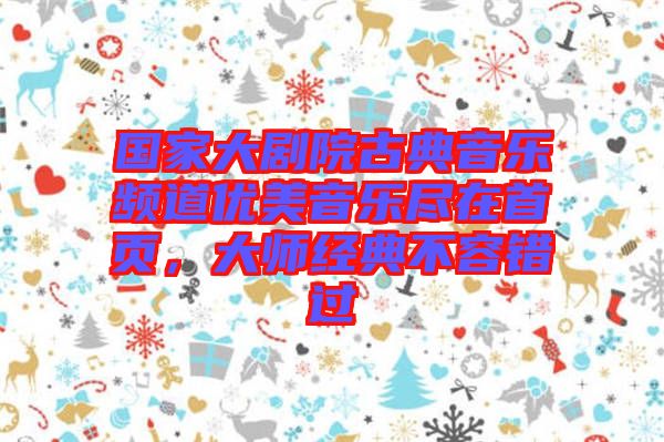 國家大劇院古典音樂頻道優(yōu)美音樂盡在首頁,大師經(jīng)典不容錯過