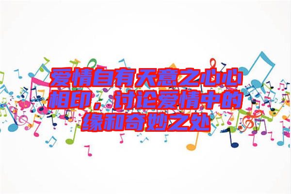 愛情自有天意之心心相印,討論愛情中的緣和奇妙之處