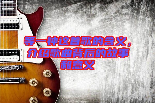 等一鐘這首歌的含義,介紹歌曲背后的故事和意義