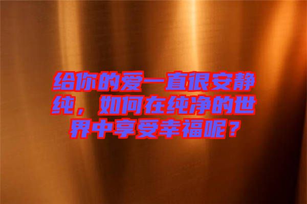 給你的愛(ài)一直很安靜純,如何在純凈的世界中享受幸福呢?