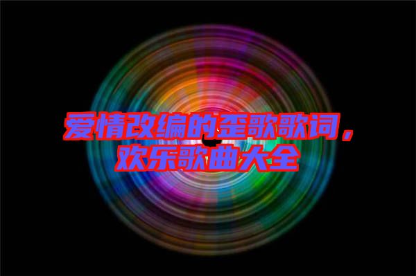 愛情改編的歪歌歌詞,歡樂歌曲大全