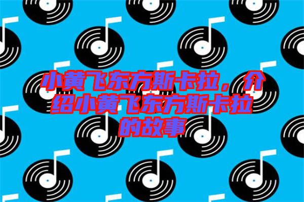 小黃飛東方斯卡拉，介紹小黃飛東方斯卡拉的故事