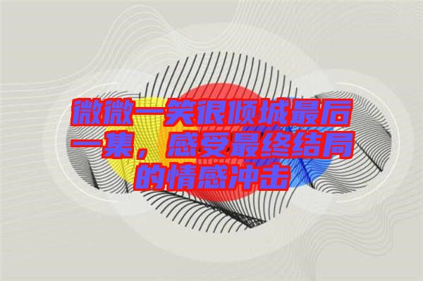 微微一笑很傾城最后一集，感受最終結局的情感沖擊