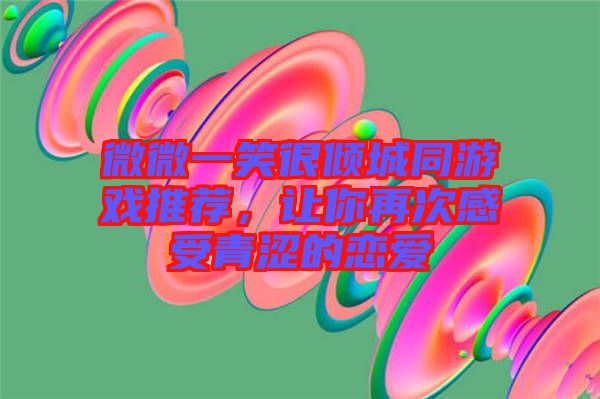 微微一笑很傾城同游戲推薦,讓你再次感受青澀的戀愛