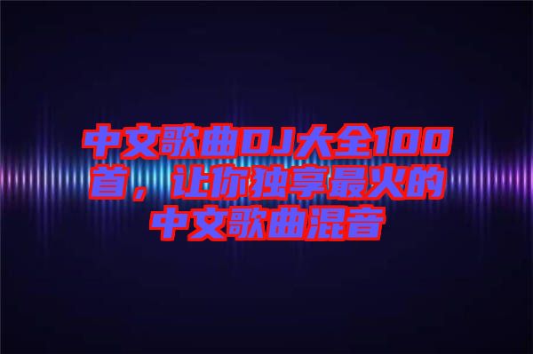 中文歌曲DJ大全100首,讓你獨(dú)享最火的中文歌曲混音