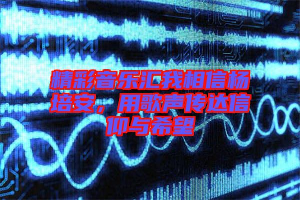精彩音樂匯我相信楊培安,用歌聲傳達信仰與希望