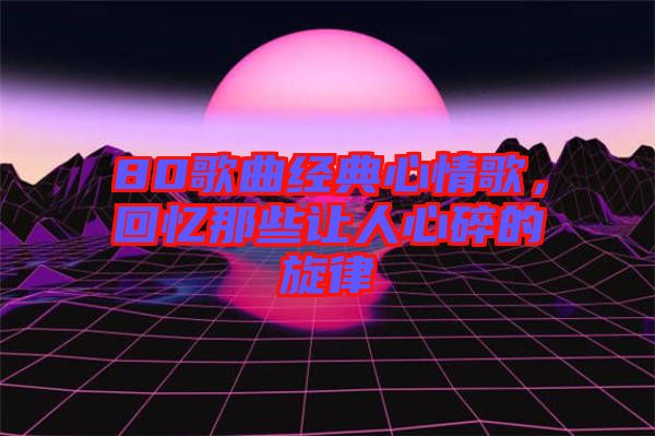 80歌曲經典心情歌,回憶那些讓人心碎的旋律
