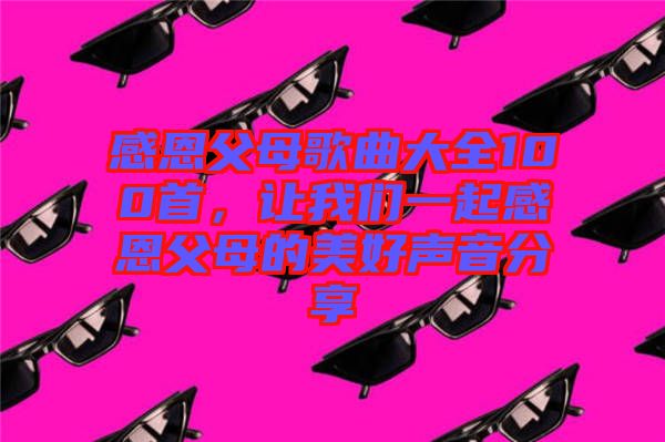 感恩父母歌曲大全100首,讓我們一起感恩父母的美好聲音分享