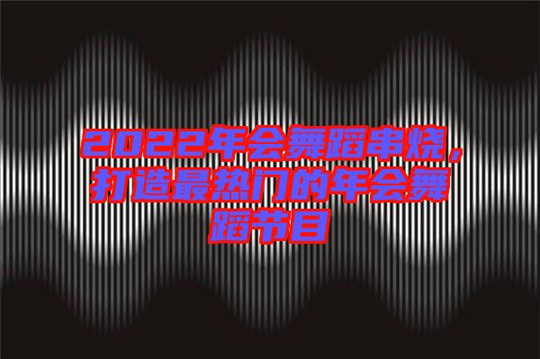 2022年會舞蹈串燒，打造最熱門的年會舞蹈節(jié)目