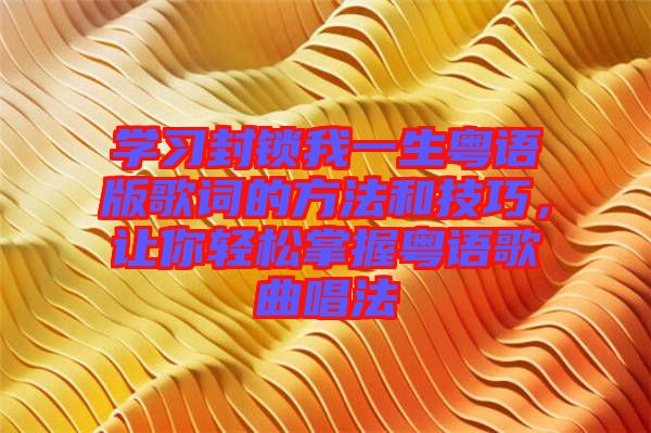 學習封鎖我一生粵語版歌詞的方法和技巧,讓你輕松掌握粵語歌曲唱法