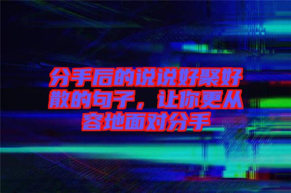 分手后的說說好聚好散的句子,讓你更從容地面對分手