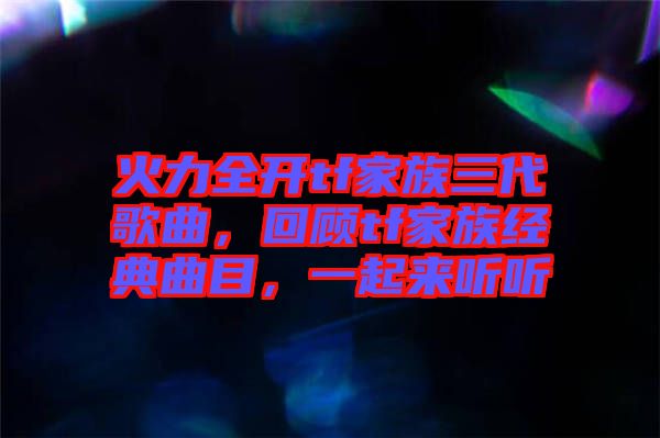 火力全開tf家族三代歌曲,回顧tf家族經典曲目,一起來聽聽