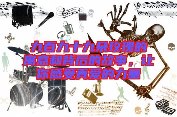 九百九十九朵玫瑰的寓意和背后的故事,讓你感受真愛的力量