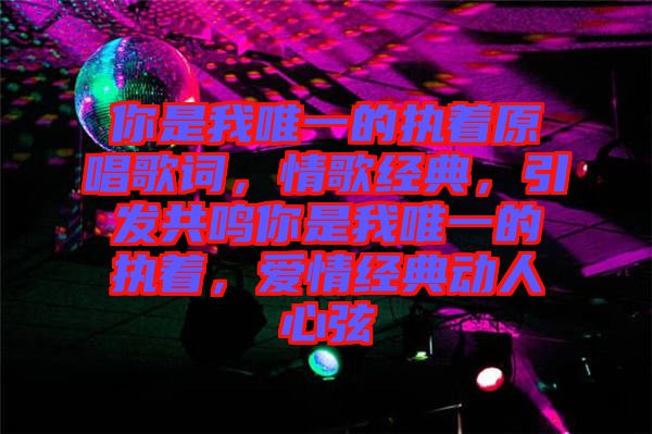 你是我唯一的執著原唱歌詞,情歌經典,引發共鳴你是我唯一的執著,愛情經典動人心弦