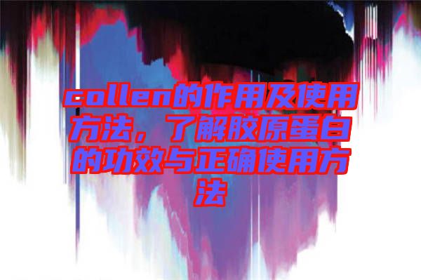 collen的作用及使用方法,了解膠原蛋白的功效與正確使用方法