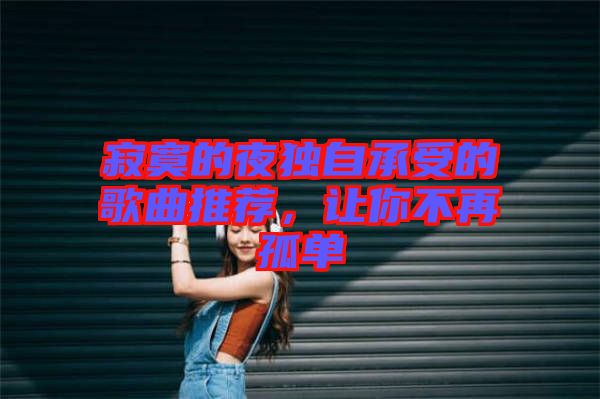 寂寞的夜獨自承受的歌曲推薦,讓你不再孤單