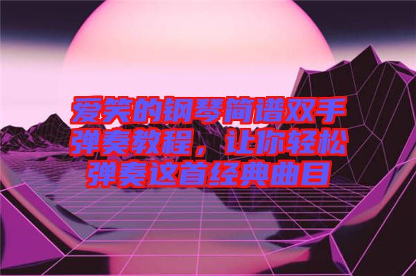 愛笑的鋼琴簡譜雙手彈奏教程,讓你輕松彈奏這首經典曲目