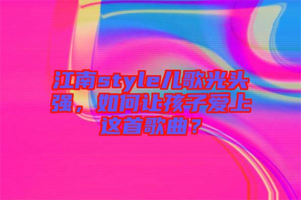 江南style兒歌光頭強，如何讓孩子愛上這首歌曲？