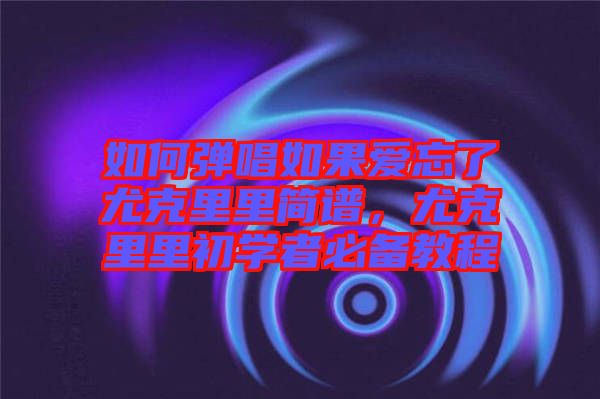 如何彈唱如果愛忘了尤克里里簡譜，尤克里里初學(xué)者必備教程