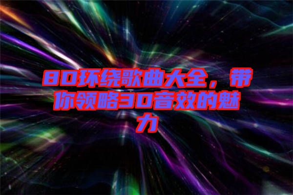 8D環繞歌曲大全,帶你領略3D音效的魅力
