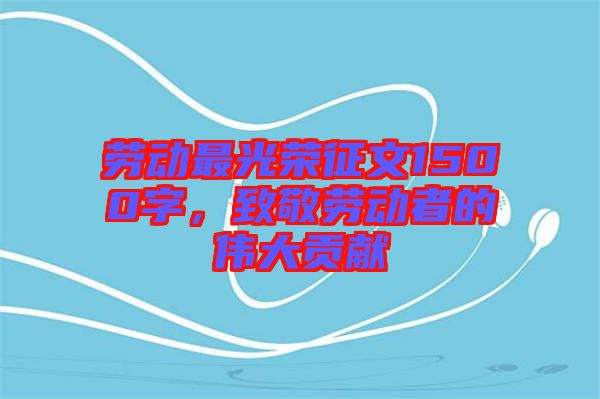 勞動最光榮征文1500字,致敬勞動者的偉大貢獻