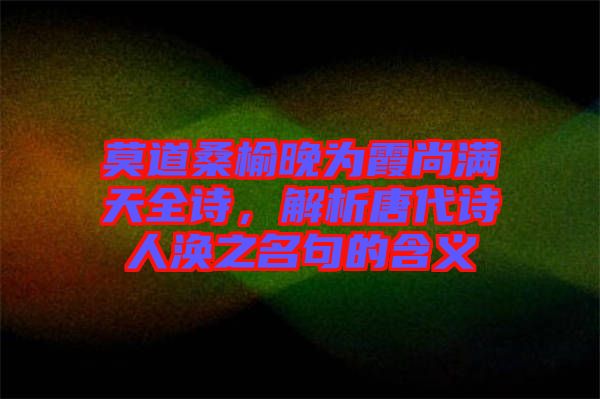 莫道桑榆晚為霞尚滿天全詩,解析唐代詩人渙之名句的含義