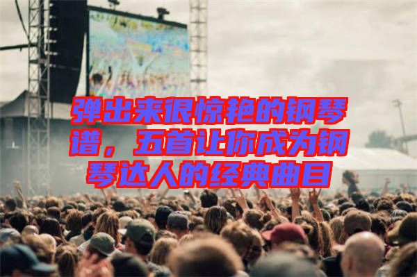 彈出來很驚艷的鋼琴譜,五首讓你成為鋼琴達人的經典曲目
