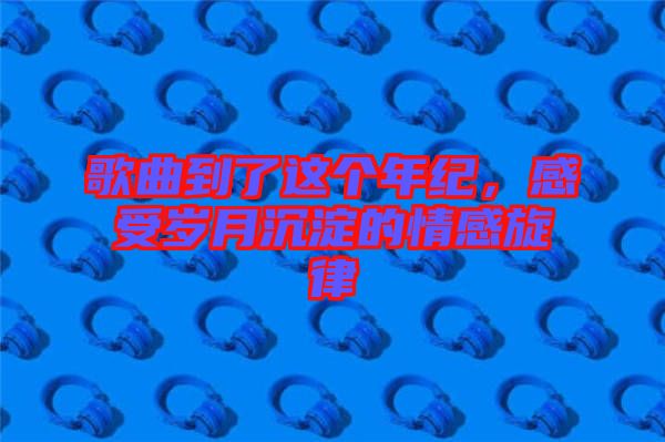 歌曲到了這個年紀,感受歲月沉淀的情感旋律
