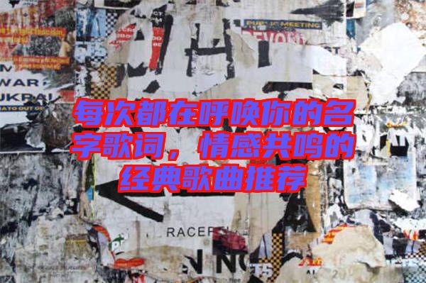 每次都在呼喚你的名字歌詞,情感共鳴的經(jīng)典歌曲推薦