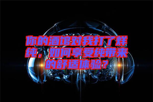 你的酒館對我打了烊純，如何享受純帶來的舒適體驗？