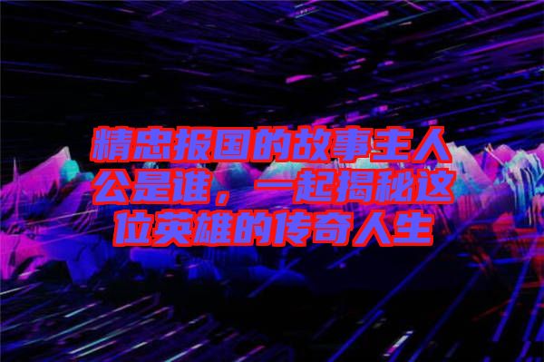 精忠報(bào)國(guó)的故事主人公是誰，一起揭秘這位英雄的傳奇人生