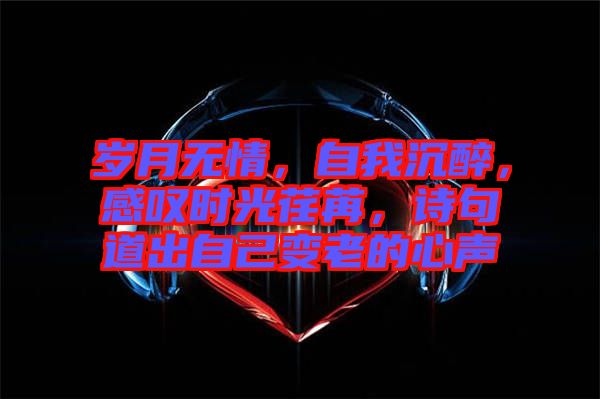 歲月無情，自我沉醉，感嘆時(shí)光荏苒，詩句道出自己變老的心聲