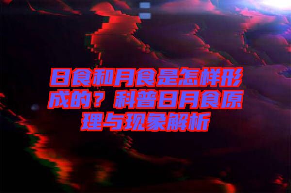 日食和月食是怎樣形成的?科普日月食原理與現(xiàn)象解析