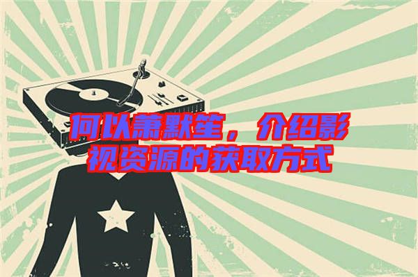 何以蕭默笙,介紹影視資源的獲取方式
